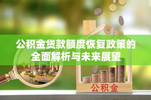 阿拉善盟公积金贷款额度恢复政策的全面解析与未来展望