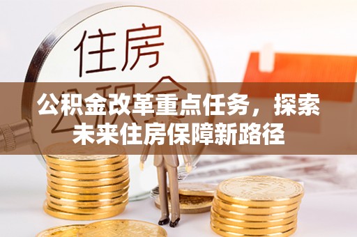 阿拉善盟公积金改革重点任务，探索未来住房保障新路径