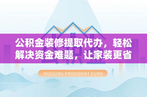 阿拉善盟公积金装修提取代办，轻松解决资金难题，让家装更省心