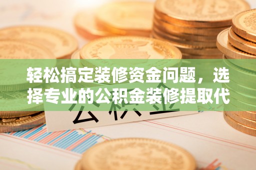 阿拉善盟轻松搞定装修资金问题，选择专业的公积金装修提取代办服务