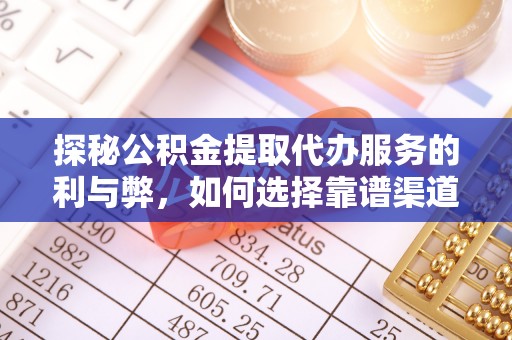 阿拉善盟探秘公积金提取代办服务的利与弊，如何选择靠谱渠道？