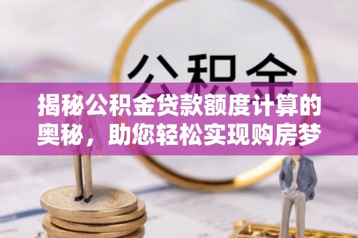 阿拉善盟揭秘公积金贷款额度计算的奥秘，助您轻松实现购房梦想