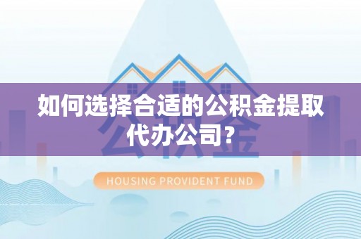 阿拉善盟如何选择合适的公积金提取代办公司？