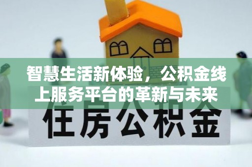 阿拉善盟智慧生活新体验，公积金线上服务平台的革新与未来