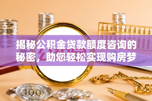 阿拉善盟揭秘公积金贷款额度咨询的秘密，助您轻松实现购房梦想
