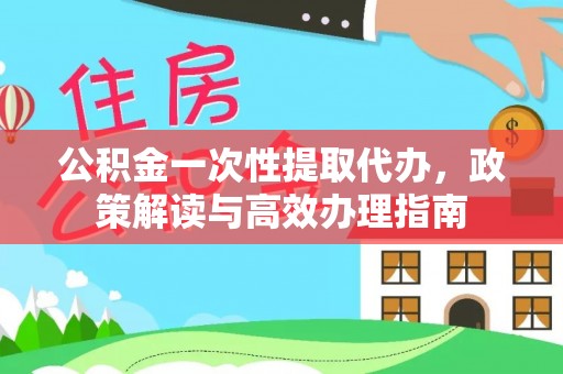 阿拉善盟公积金一次性提取代办，政策解读与高效办理指南