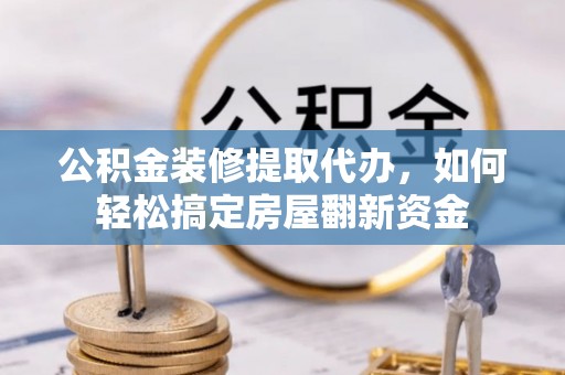 阿拉善盟公积金装修提取代办，如何轻松搞定房屋翻新资金
