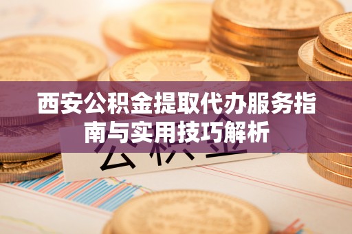 阿拉善盟西安公积金提取代办服务指南与实用技巧解析