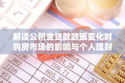 阿拉善盟解读公积金贷款政策变化对购房市场的影响与个人理财规划的启示
