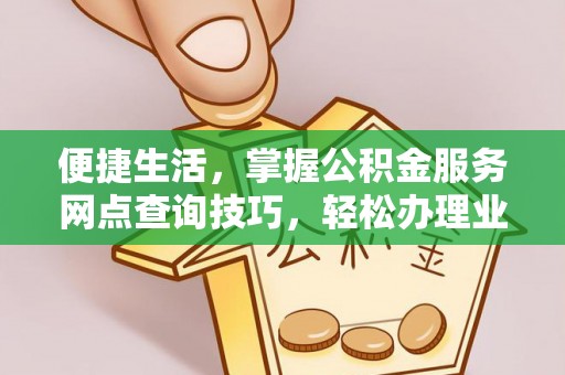 阿拉善盟便捷生活，掌握公积金服务网点查询技巧，轻松办理业务