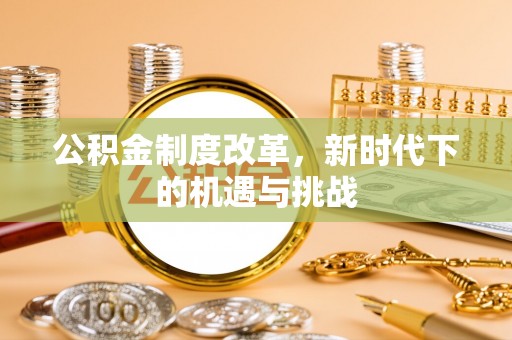 阿拉善盟公积金制度改革，新时代下的机遇与挑战