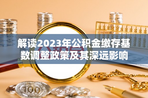 阿拉善盟解读2023年公积金缴存基数调整政策及其深远影响