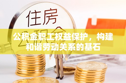 阿拉善盟公积金职工权益保护，构建和谐劳动关系的基石