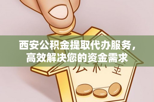 阿拉善盟西安公积金提取代办服务，高效解决您的资金需求