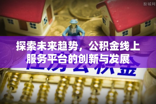 阿拉善盟探索未来趋势，公积金线上服务平台的创新与发展