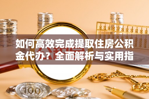 阿拉善盟如何高效完成提取住房公积金代办？全面解析与实用指南