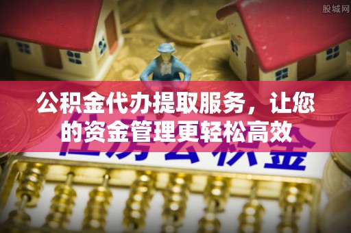 阿拉善盟公积金代办提取服务，让您的资金管理更轻松高效