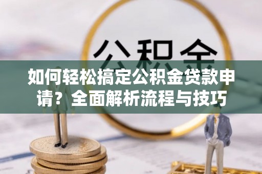 阿拉善盟如何轻松搞定公积金贷款申请？全面解析流程与技巧