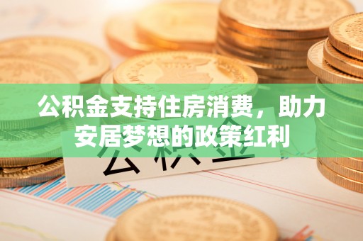 阿拉善盟公积金支持住房消费，助力安居梦想的政策红利
