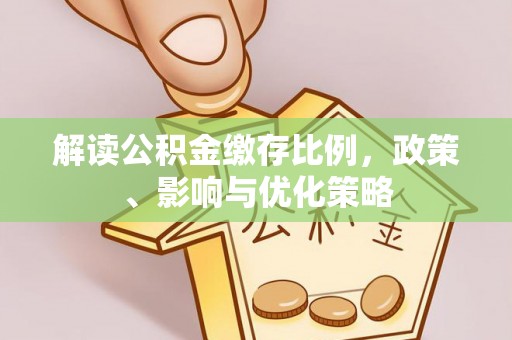 阿拉善盟解读公积金缴存比例，政策、影响与优化策略
