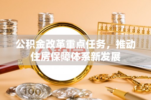 阿拉善盟公积金改革重点任务，推动住房保障体系新发展