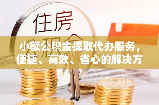 阿拉善盟小额公积金提取代办服务，便捷、高效、省心的解决方案