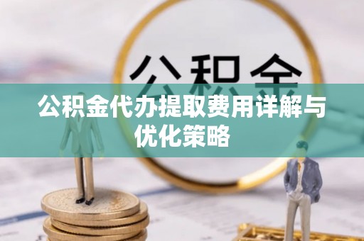 阿拉善盟公积金代办提取费用详解与优化策略
