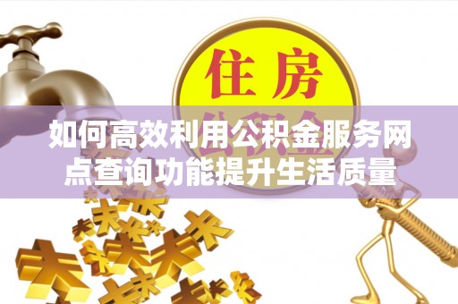 阿拉善盟如何高效利用公积金服务网点查询功能提升生活质量