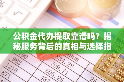 阿拉善盟公积金代办提取靠谱吗？揭秘服务背后的真相与选择指南
