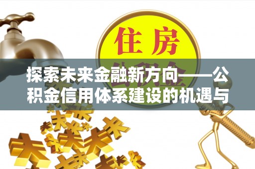 阿拉善盟探索未来金融新方向——公积金信用体系建设的机遇与挑战