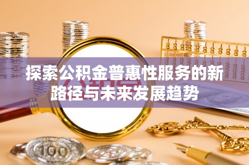 阿拉善盟探索公积金普惠性服务的新路径与未来发展趋势