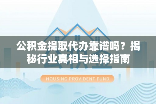阿拉善盟公积金提取代办靠谱吗？揭秘行业真相与选择指南