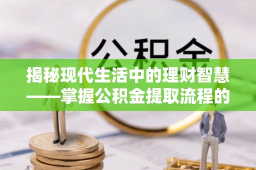 阿拉善盟揭秘现代生活中的理财智慧——掌握公积金提取流程的必备指南