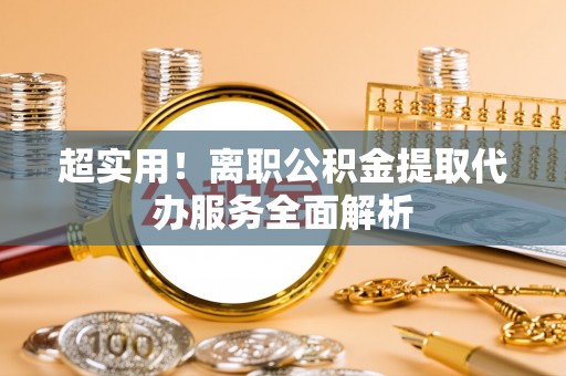 阿拉善盟超实用！离职公积金提取代办服务全面解析