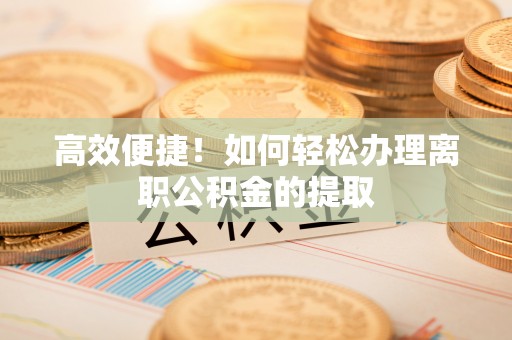 阿拉善盟高效便捷！如何轻松办理离职公积金的提取