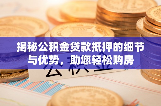 阿拉善盟揭秘公积金贷款抵押的细节与优势，助您轻松购房