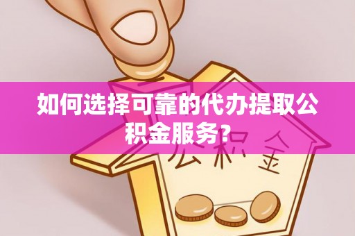 阿拉善盟如何选择可靠的代办提取公积金服务？