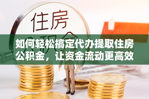 阿拉善盟如何轻松搞定代办提取住房公积金，让资金流动更高效