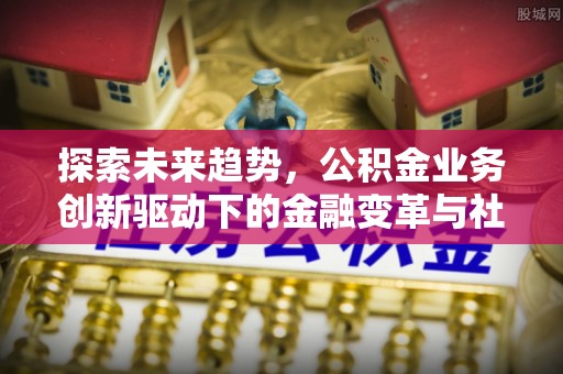 阿拉善盟探索未来趋势，公积金业务创新驱动下的金融变革与社会价值
