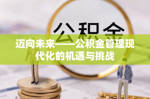 阿拉善盟迈向未来——公积金管理现代化的机遇与挑战