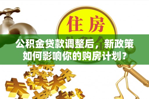 阿拉善盟公积金贷款调整后，新政策如何影响你的购房计划？