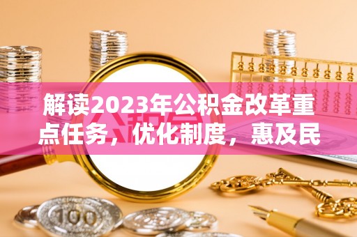 阿拉善盟解读2023年公积金改革重点任务，优化制度，惠及民生