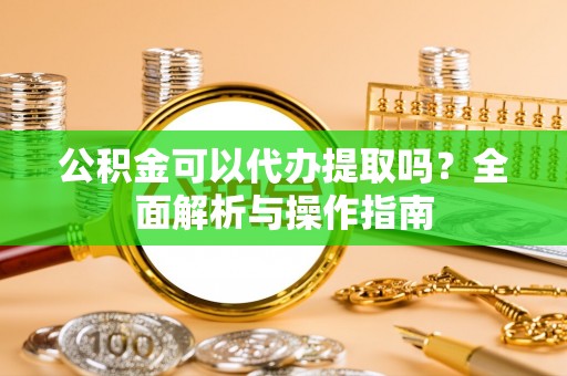 阿拉善盟公积金可以代办提取吗？全面解析与操作指南