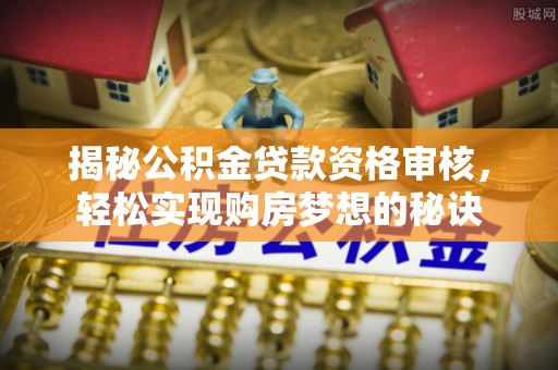 阿拉善盟揭秘公积金贷款资格审核，轻松实现购房梦想的秘诀