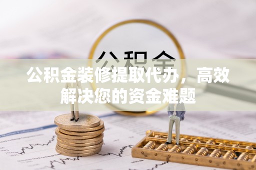 阿拉善盟公积金装修提取代办，高效解决您的资金难题