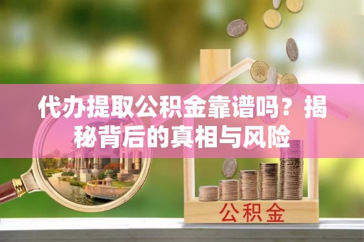 阿拉善盟代办提取公积金靠谱吗？揭秘背后的真相与风险