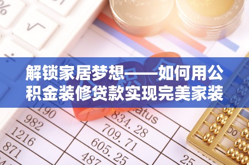 阿拉善盟解锁家居梦想——如何用公积金装修贷款实现完美家装