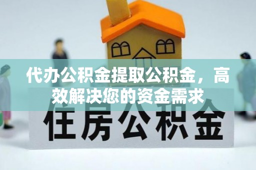 阿拉善盟代办公积金提取公积金，高效解决您的资金需求
