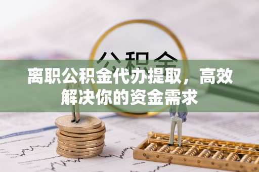 阿拉善盟离职公积金代办提取，高效解决你的资金需求