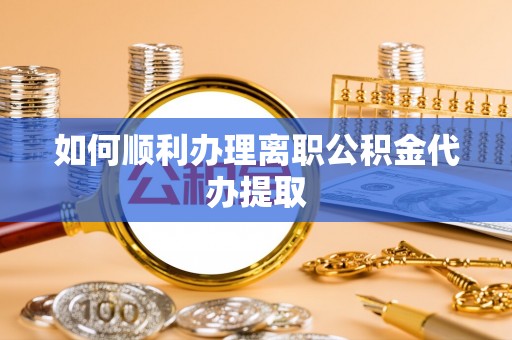 阿拉善盟如何顺利办理离职公积金代办提取